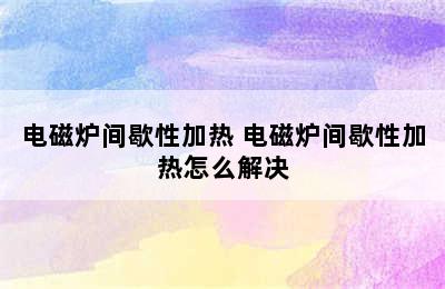 电磁炉间歇性加热 电磁炉间歇性加热怎么解决